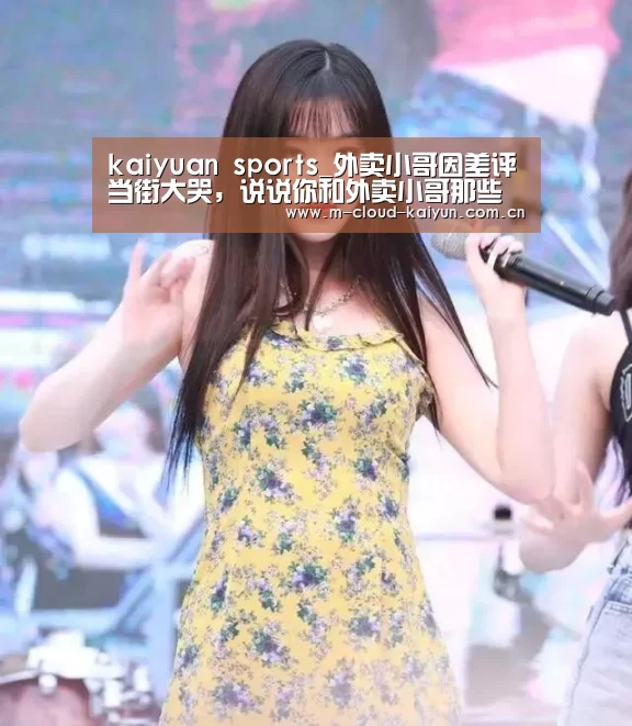 kaiyuan sports_外卖小哥因差评当街大哭,说说你和外卖小哥那些事(图1) 开元体育
