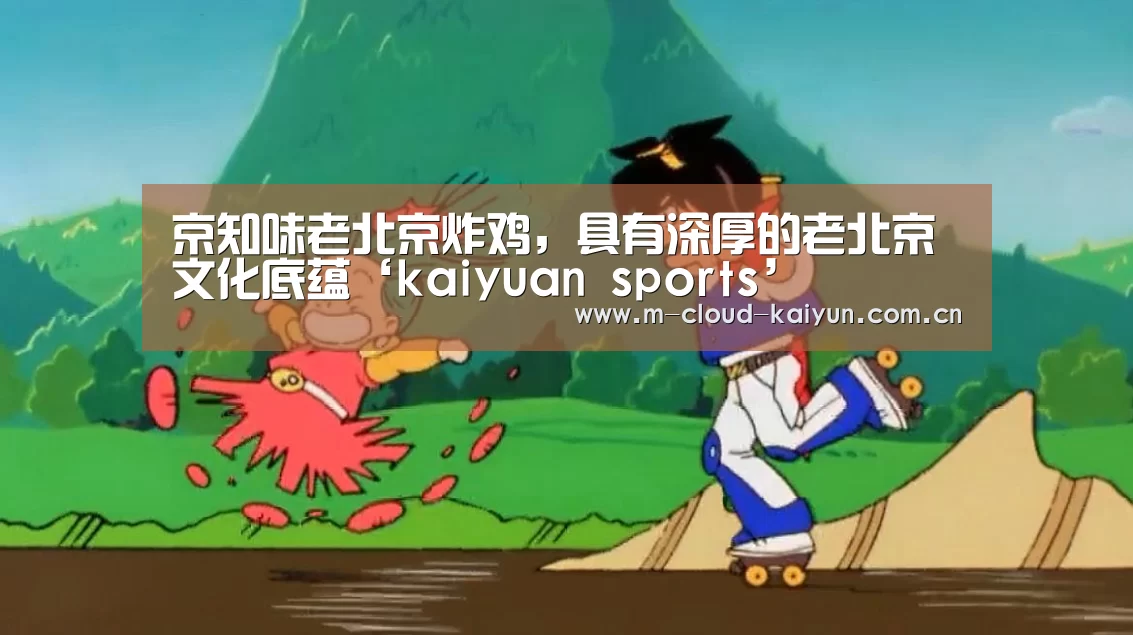 京知味老北京炸鸡,具有深厚的老北京文化底蕴‘kaiyuan sports’(图1) kaiyuan sports