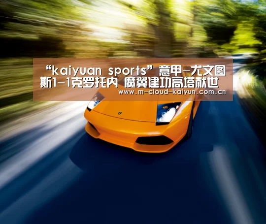 “kaiyuan sports”意甲-尤文图斯1-1克罗托内 魔翼建功高塔献世界波(图1) 开云体育网站