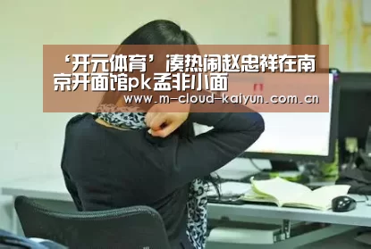 ‘开元体育’凑热闹赵忠祥在南京开面馆pk孟非小面(图2) 开云体育官网