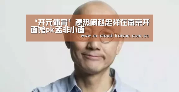 ‘开元体育’凑热闹赵忠祥在南京开面馆pk孟非小面(图1) kaiyuan sports
