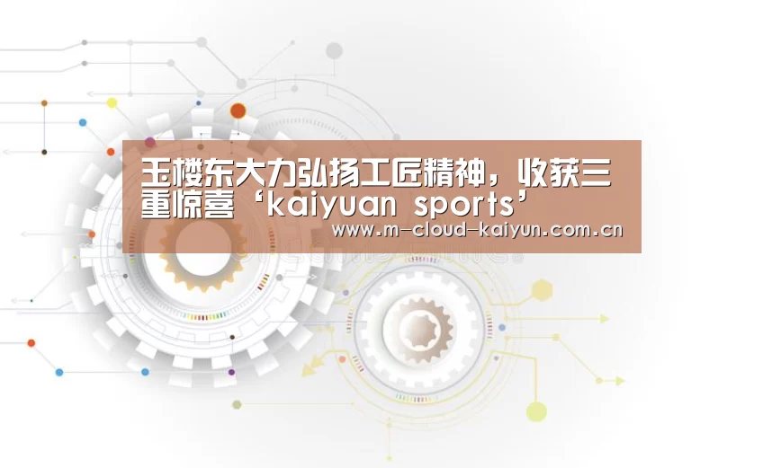 玉楼东大力弘扬工匠精神,收获三重惊喜‘kaiyuan sports’(图2) 开云体育网站