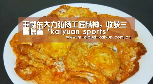 玉楼东大力弘扬工匠精神,收获三重惊喜‘kaiyuan sports’(图3) 开云体育官网